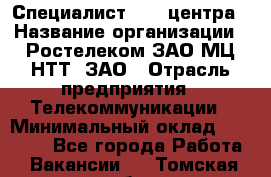 Специалист Call-центра › Название организации ­ Ростелеком ЗАО МЦ НТТ, ЗАО › Отрасль предприятия ­ Телекоммуникации › Минимальный оклад ­ 15 000 - Все города Работа » Вакансии   . Томская обл.